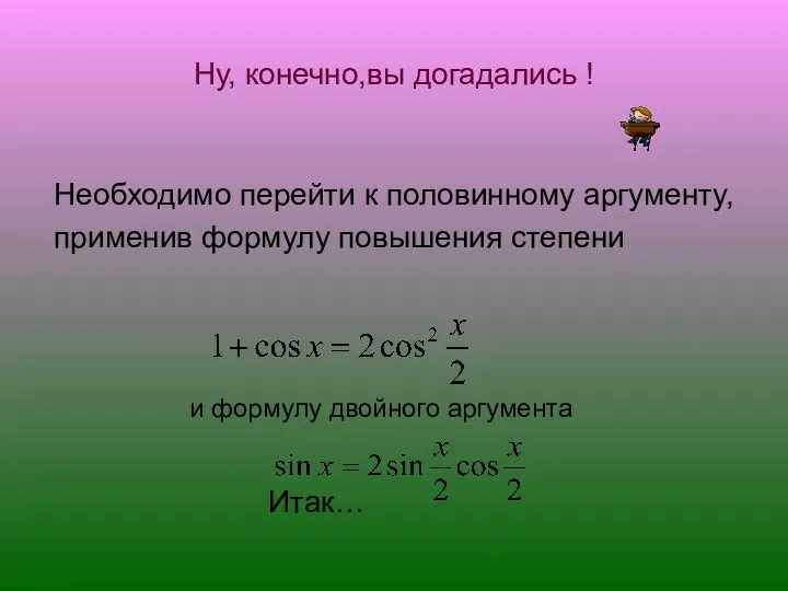 Ну, конечно,вы догадались ! Необходимо перейти к половинному аргументу, применив