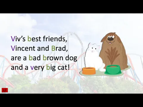 Viv’s best friends, Vincent and Brad, are a bad brown dog and a very big cat!