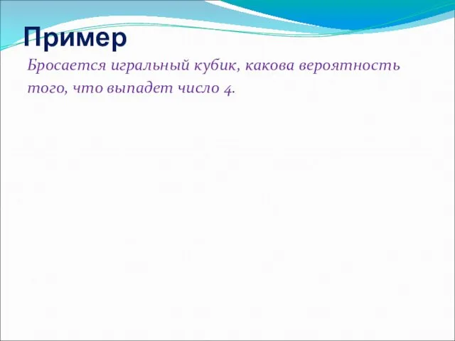 Пример Бросается игральный кубик, какова вероятность того, что выпадет число 4.