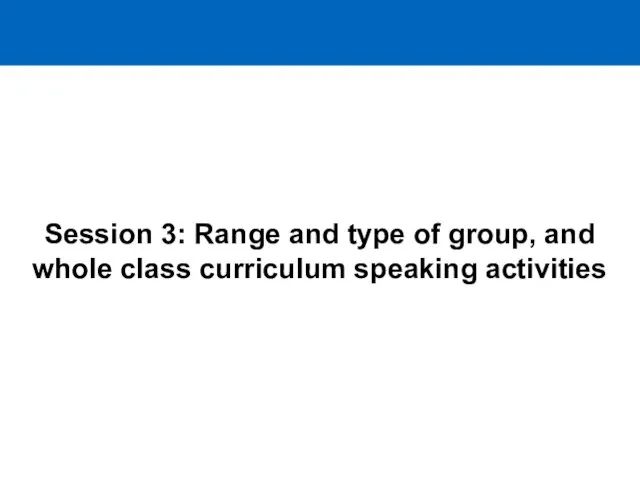 Session 3: Range and type of group, and whole class curriculum speaking activities