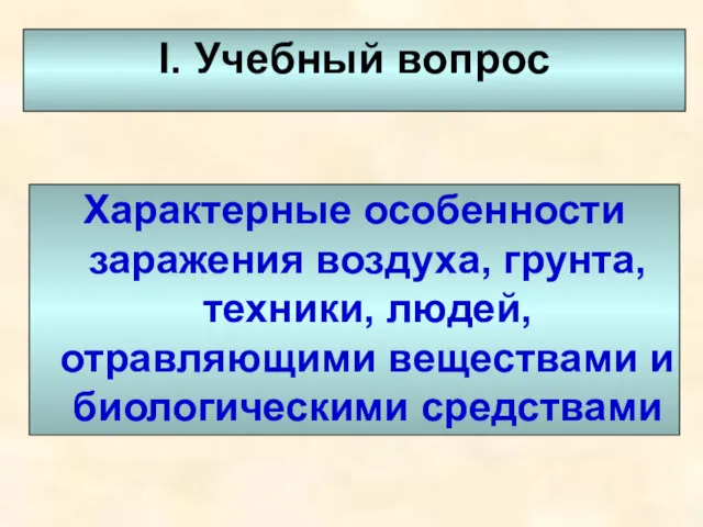 I. Учебный вопрос Характерные особенности заражения воздуха, грунта, техники, людей, отравляющими веществами и биологическими средствами