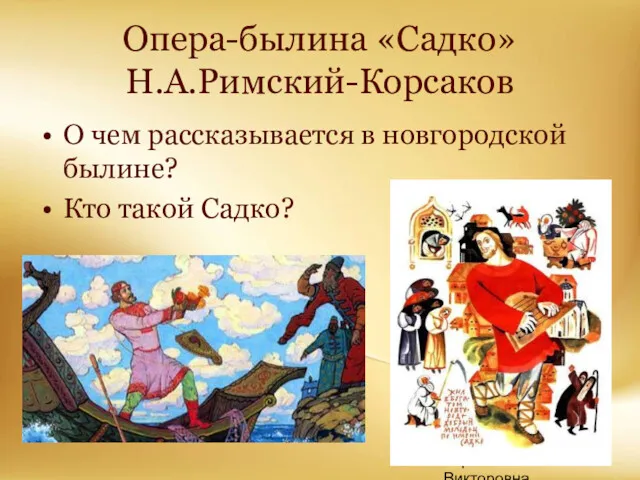 Корина Илона Викторовна Опера-былина «Садко» Н.А.Римский-Корсаков О чем рассказывается в новгородской былине? Кто такой Садко?