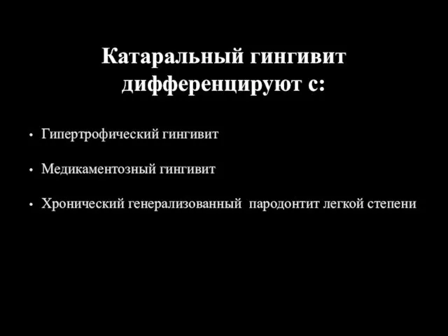 Катаральный гингивит дифференцируют с: Гипертрофический гингивит Медикаментозный гингивит Хронический генерализованный пародонтит легкой степени