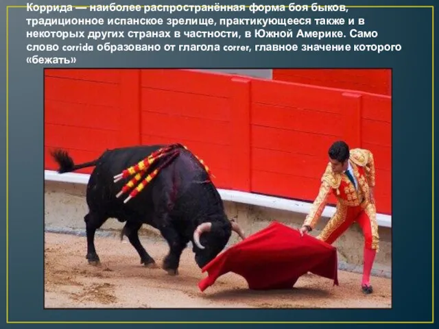 Коррида — наиболее распространённая форма боя быков, традиционное испанское зрелище, практикующееся также и