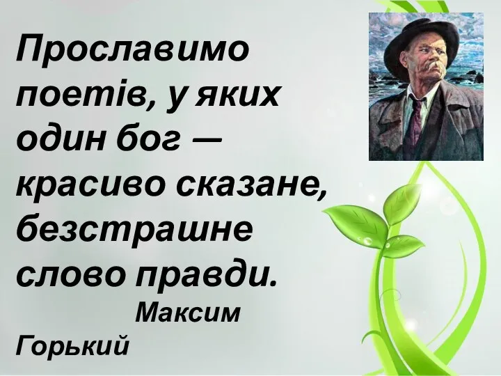 Прославимо поетів, у яких один бог — красиво сказане, безстрашне слово правди. Максим Горький