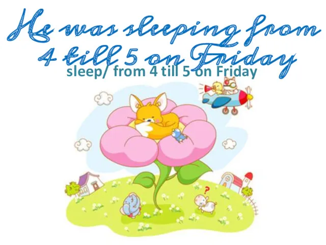 sleep/ from 4 till 5 on Friday He was sleeping from 4 till 5 on Friday