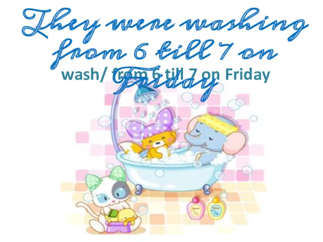 wash/ from 6 till 7 on Friday They were washing from 6 till 7 on Friday