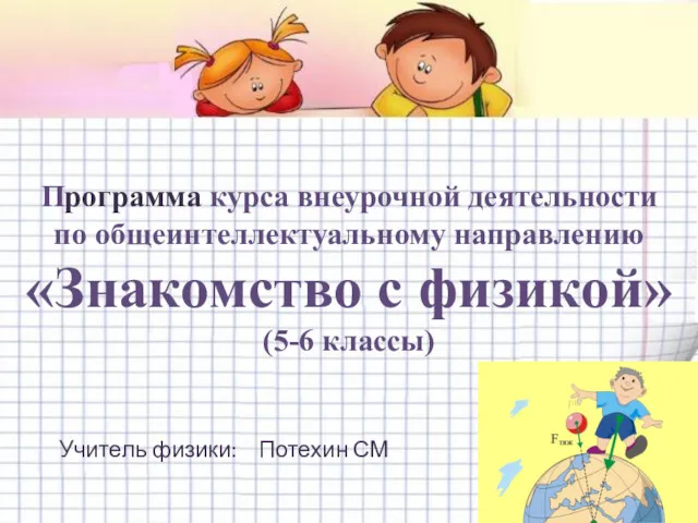 Программа курса внеурочной деятельности по общеинтеллектуальному направлению «Знакомство с физикой» (5-6 классы) Учитель физики: Потехин СМ