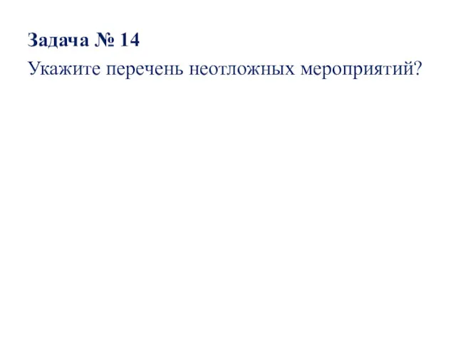 Задача № 14 Укажите перечень неотложных мероприятий?