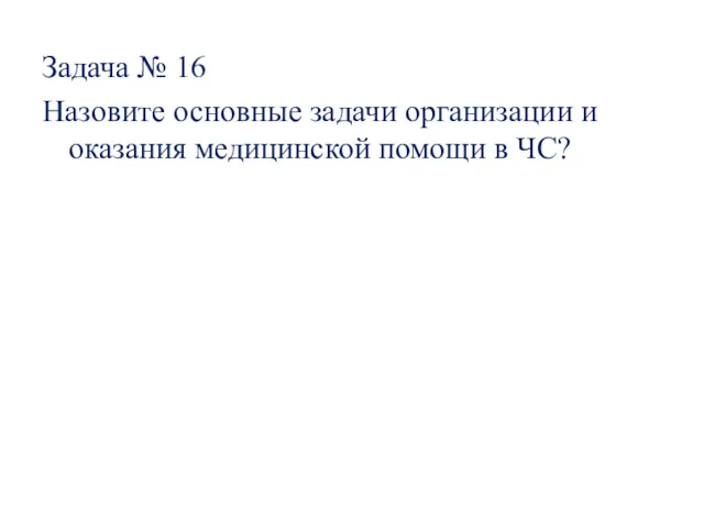 Задача № 16 Назовите основные задачи организации и оказания медицинской помощи в ЧС?