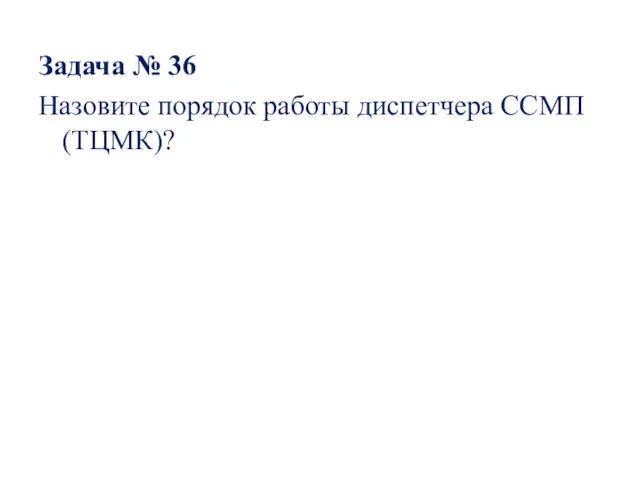 Задача № 36 Назовите порядок работы диспетчера ССМП (ТЦМК)?