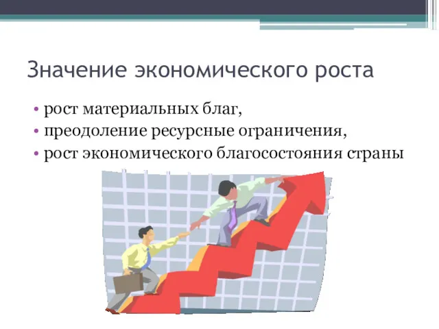 Значение экономического роста рост материальных благ, преодоление ресурсные ограничения, рост экономического благосостояния страны