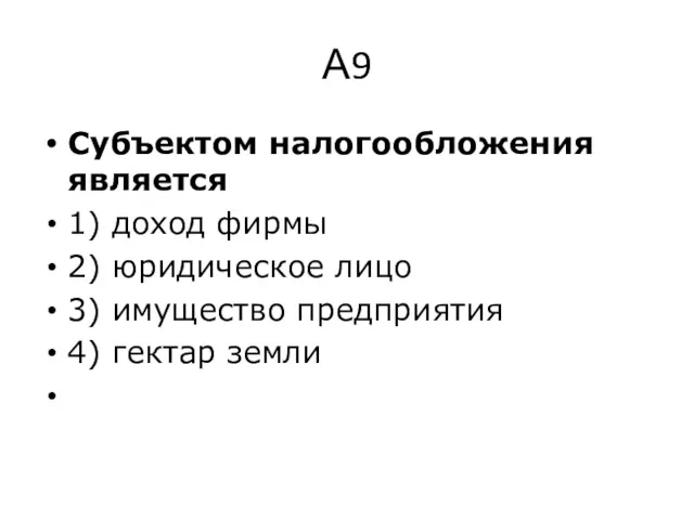 А9 Субъ­ек­том на­ло­го­об­ло­же­ния яв­ля­ет­ся 1) доход фирмы 2) юри­ди­че­ское лицо 3) иму­ще­ство пред­при­я­тия 4) гек­тар земли