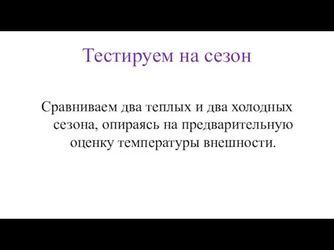 Тестируем на сезон Сравниваем два теплых и два холодных сезона, опираясь на предварительную оценку температуры внешности.