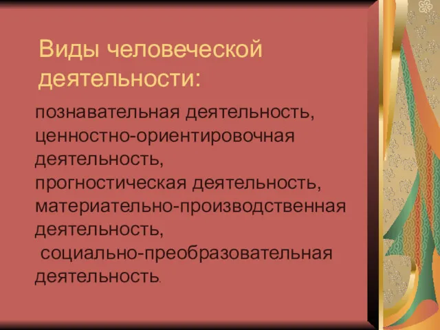 познавательная деятельность, ценностно-ориентировочная деятельность, прогностическая деятельность, материательно-производственная деятельность, социально-преобразовательная деятельность. Виды человеческой деятельности: