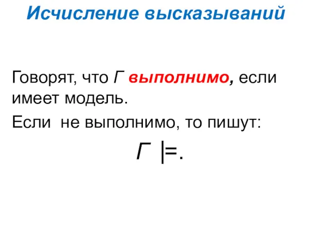 Исчисление высказываний Говорят, что Γ выполнимо, если имеет модель. Если не выполнимо, то пишут: Γ ⎟=.