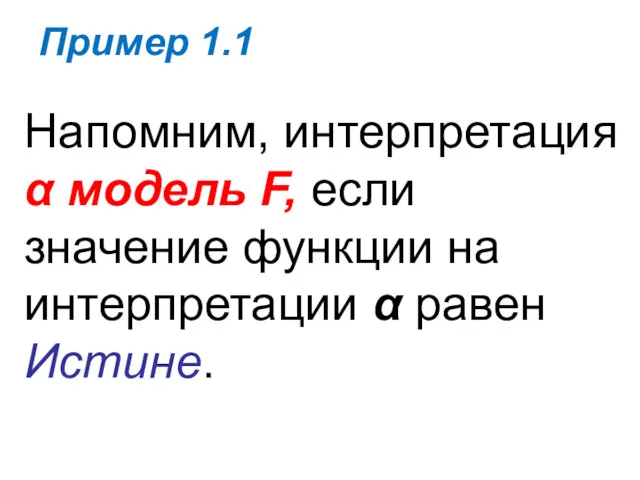 Пример 1.1 Напомним, интерпретация α модель F, если значение функции на интерпретации α равен Истине.