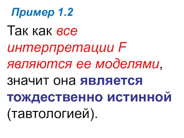 Пример 1.2 Так как все интерпретации F являются ее моделями, значит она является тождественно истинной (тавтологией).