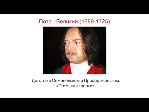Петр I Великий (1689-1725) Детство в Семеновском и Преображенском. «Потешные полки».