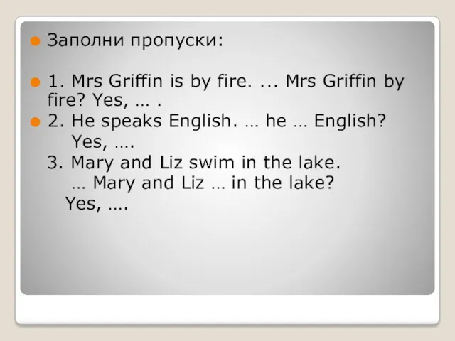 Заполни пропуски: 1. Mrs Griffin is by fire. ... Mrs Griffin by fire?