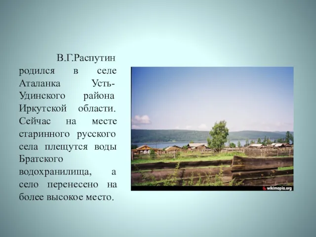 В.Г.Распутин родился в селе Аталанка Усть-Удинского района Иркутской области. Сейчас