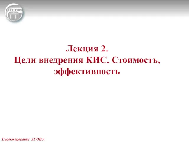 Проектирование АСОИУ. Лекция 2. Цели внедрения КИС. Стоимость, эффективность