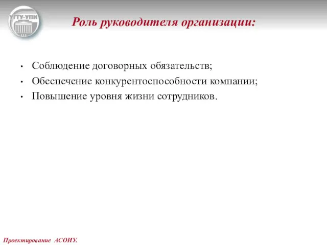 Проектирование АСОИУ. Роль руководителя организации: Соблюдение договорных обязательств; Обеспечение конкурентоспособности компании; Повышение уровня жизни сотрудников.