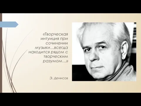 «Творческая интуиция при сочинении музыки…всегда находится рядом с творческим разумом…» Э. Денисов