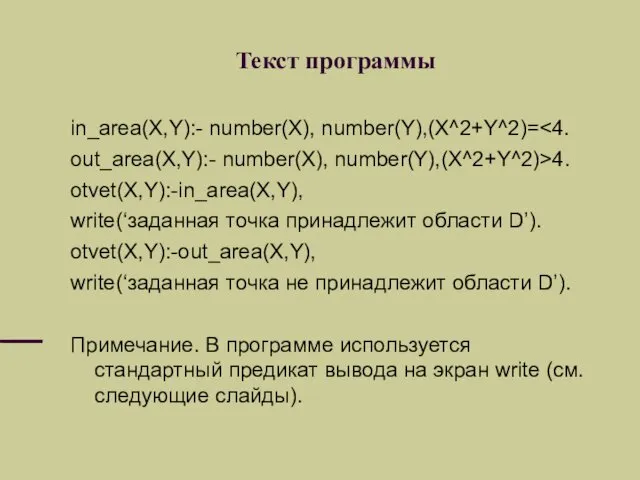 Текст программы in_area(X,Y):- number(X), number(Y),(X^2+Y^2)= out_area(X,Y):- number(X), number(Y),(X^2+Y^2)>4. otvet(X,Y):-in_area(X,Y), write(‘заданная