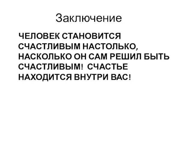 Заключение ЧЕЛОВЕК СТАНОВИТСЯ СЧАСТЛИВЫМ НАСТОЛЬКО, НАСКОЛЬКО ОН САМ РЕШИЛ БЫТЬ СЧАСТЛИВЫМ! СЧАСТЬЕ НАХОДИТСЯ ВНУТРИ ВАС!