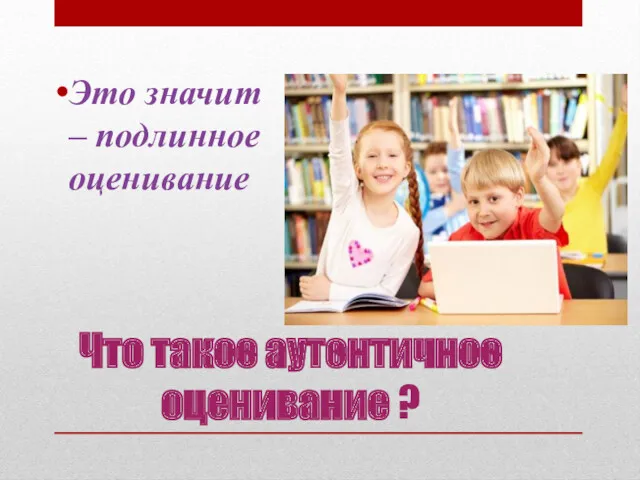 Что такое аутентичное оценивание ? Это значит – подлинное оценивание