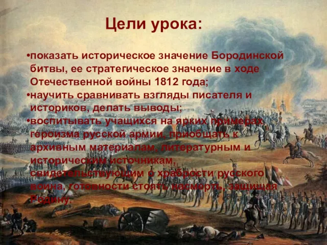 Цели урока: показать историческое значение Бородинской битвы, ее стратегическое значение