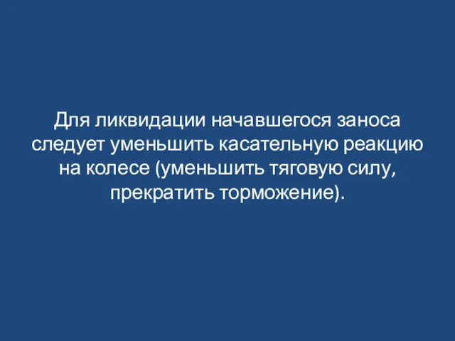 Для ликвидации начавшегося заноса следует уменьшить касательную реакцию на колесе (уменьшить тяговую силу, прекратить торможение).