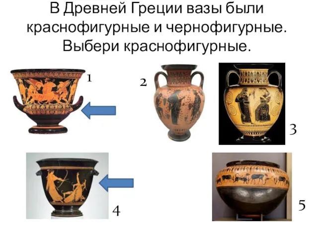 В Древней Греции вазы были краснофигурные и чернофигурные. Выбери краснофигурные. 1 2 3 4 5