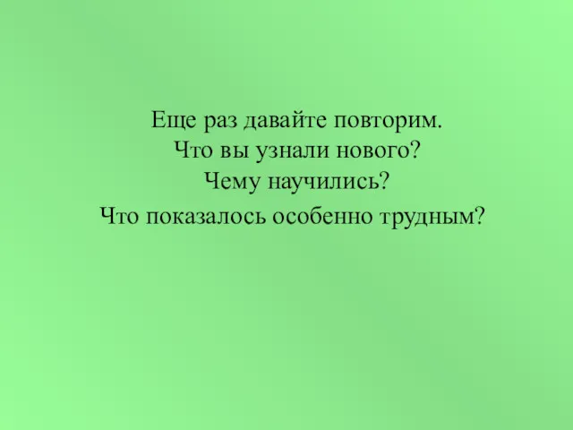 Еще раз давайте повторим. Что вы узнали нового? Чему научились? Что показалось особенно трудным?