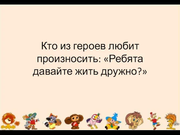 Кто из героев любит произносить: «Ребята давайте жить дружно?»