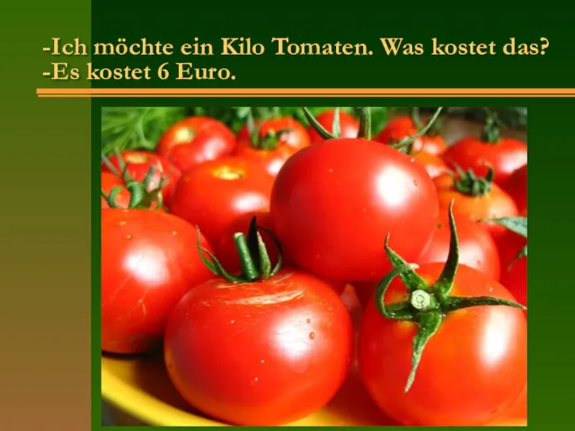 -Ich möchte ein Kilo Tomaten. Was kostet das? -Es kostet 6 Euro.