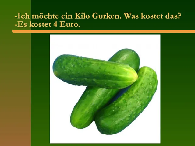 -Ich möchte ein Kilo Gurken. Was kostet das? -Es kostet 4 Euro.