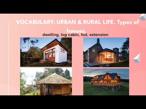 VOCABULARY: URBAN & RURAL LIFE. Types of houses. dwelling, log cabin, hut, extension