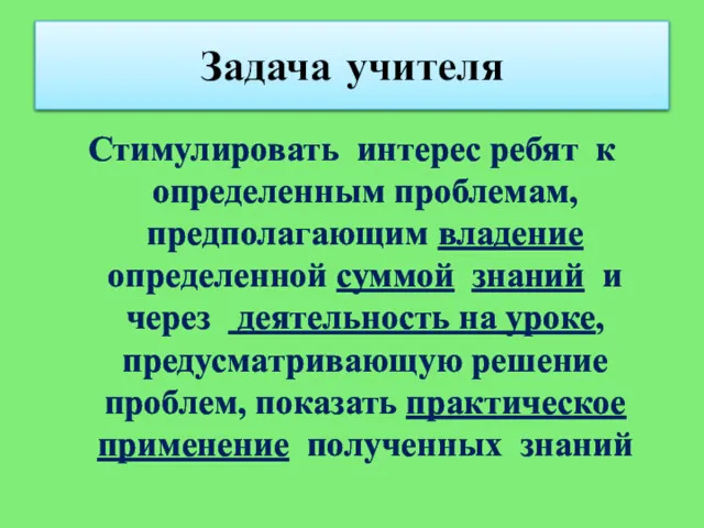 Задача учителя Стимулировать интерес ребят к определенным проблемам, предполагающим владение определенной суммой знаний