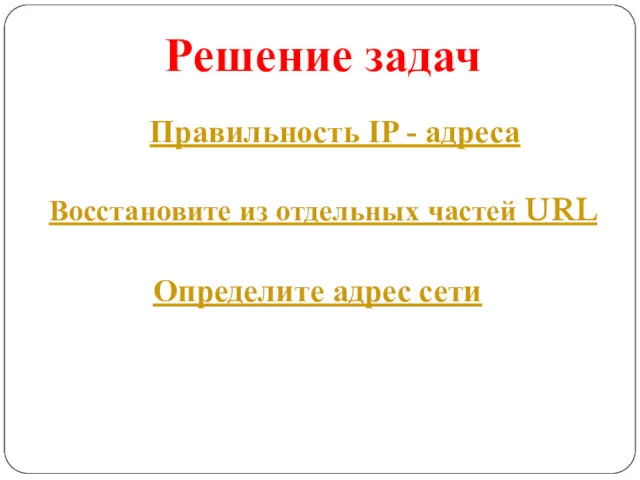 Решение задач Восстановите из отдельных частей URL Определите адрес сети Правильность IP - адреса