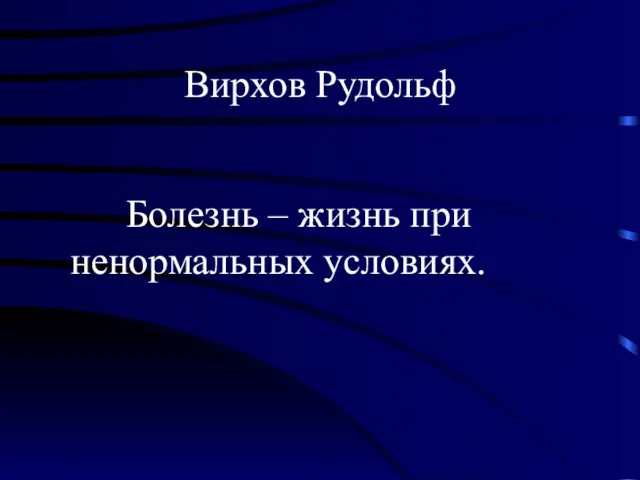 Вирхов Рудольф Болезнь – жизнь при ненормальных условиях.