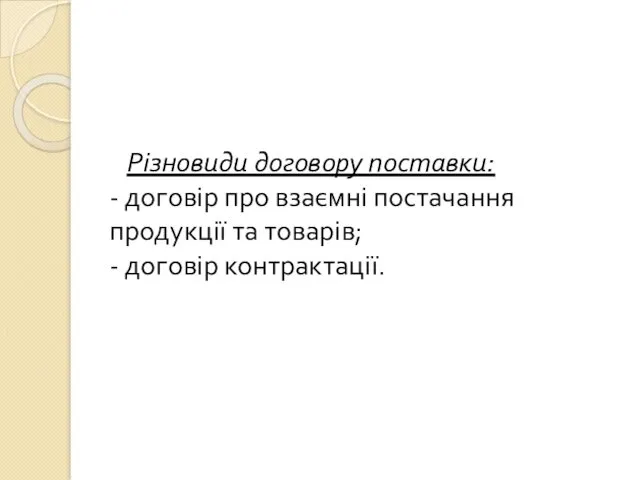 Різновиди договору поставки: - договір про взаємні постачання продукції та товарів; - договір контрактації.