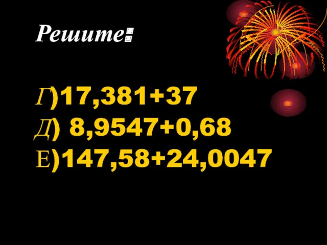 Решите: Г)17,381+37 Д) 8,9547+0,68 Е)147,58+24,0047