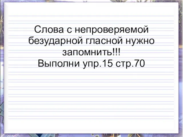 Слова с непроверяемой безударной гласной нужно запомнить!!! Выполни упр.15 стр.70