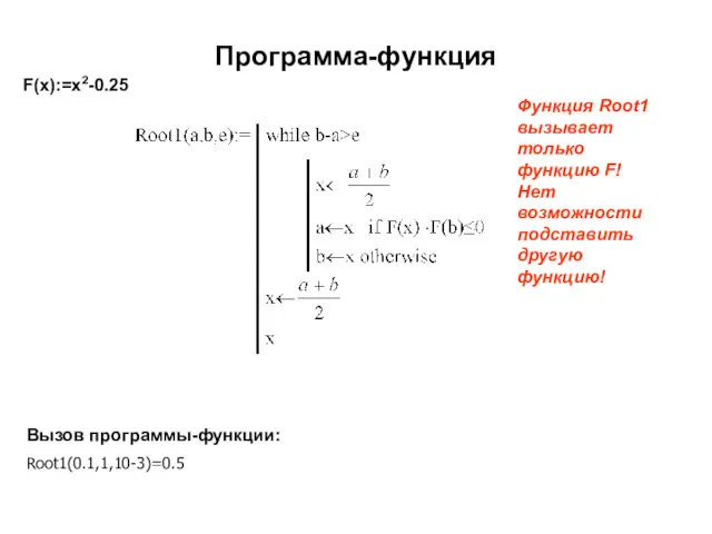 Программа-функция F(x):=x2-0.25 Функция Root1 вызывает только функцию F! Нет возможности подставить другую функцию! Вызов программы-функции: Root1(0.1,1,10-3)=0.5