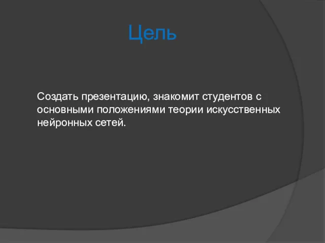 Цель Создать презентацию, знакомит студентов с основными положениями теории искусственных нейронных сетей.