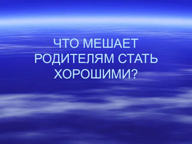 ЧТО МЕШАЕТ РОДИТЕЛЯМ СТАТЬ ХОРОШИМИ?