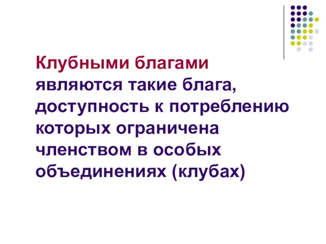 Клубными благами являются такие блага, доступность к потреблению которых ограничена членством в особых объединениях (клубах)