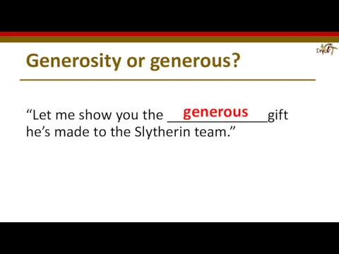 Generosity or generous? “Let me show you the _____________gift he’s made to the Slytherin team.” generous